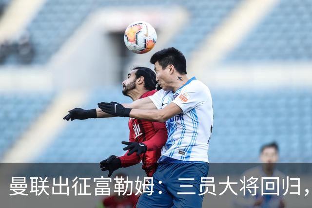 曼联出征富勒姆：三员大将回归，塞斯科缺席，卡里克回应帅位危机